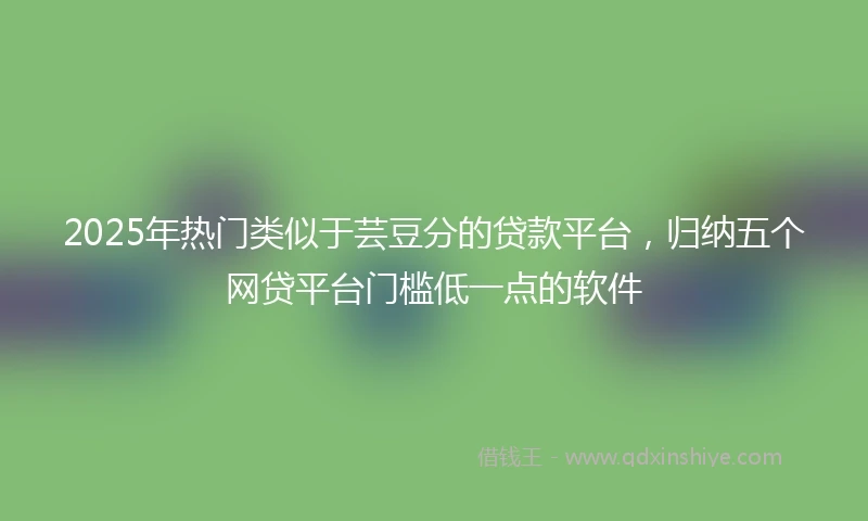2025年热门类似于芸豆分的贷款平台，归纳五个网贷平台门槛低一点的软件