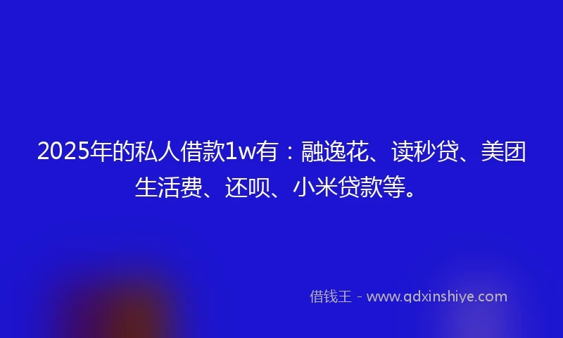 2025年的私人借款1w有：融逸花、读秒贷、美团生活费、还呗、小米贷款等。