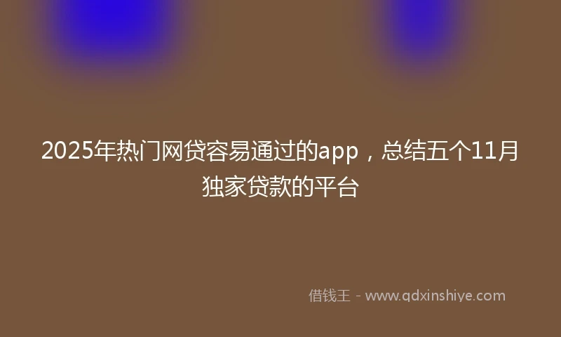 2025年热门网贷容易通过的app，总结五个11月独家贷款的平台