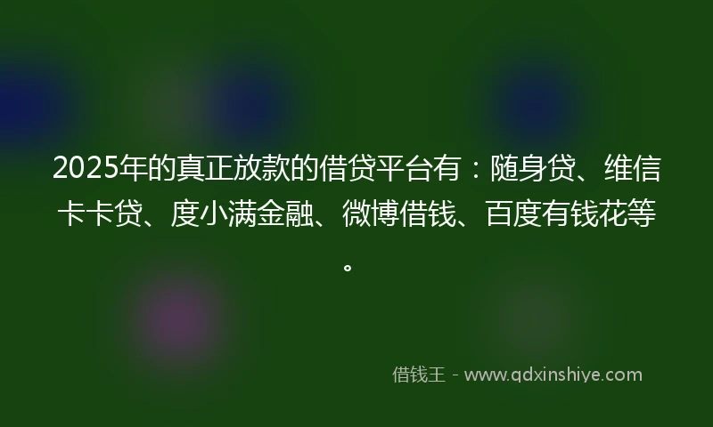 2025年的真正放款的借贷平台有：随身贷、维信卡卡贷、度小满金融、微博借钱、百度有钱花等。
