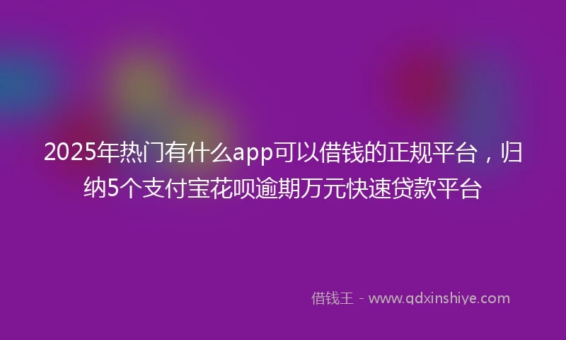 2025年热门有什么app可以借钱的正规平台，归纳5个支付宝花呗逾期万元快速贷款平台