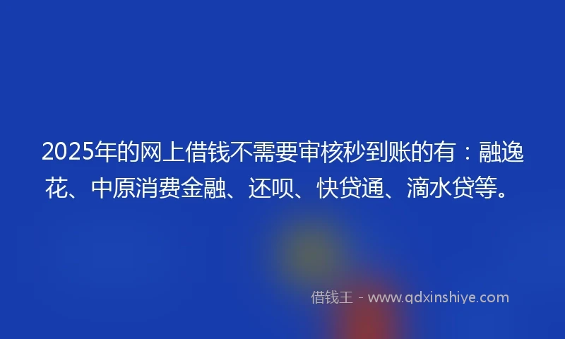 2025年的网上借钱不需要审核秒到账的有:融逸花、中原消费金融、还呗、快贷通、滴水贷等。