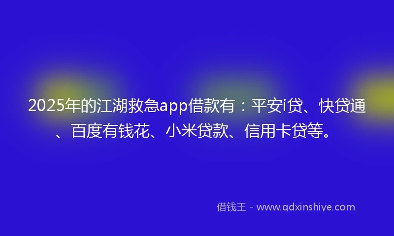 2025年的江湖救急app借款有：平安i贷、快贷通、百度有钱花、小米贷款、信用卡贷等。