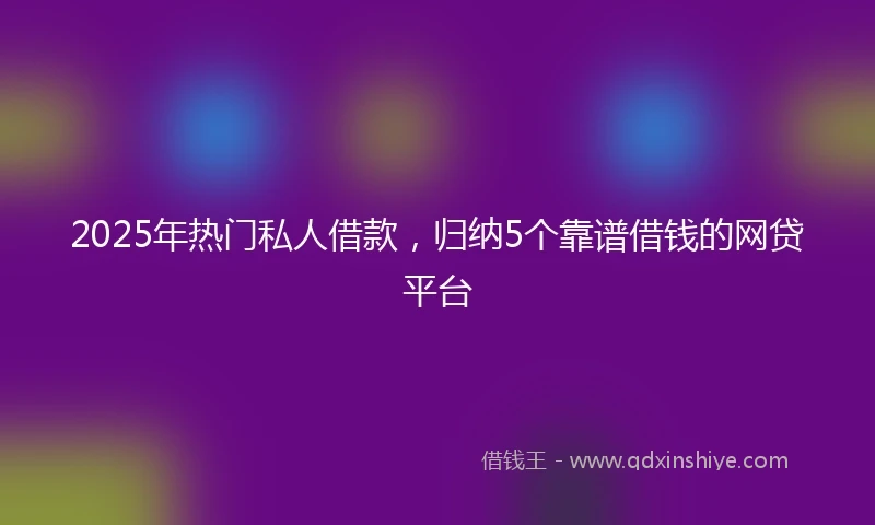 2025年热门私人借款，归纳5个靠谱借钱的网贷平台