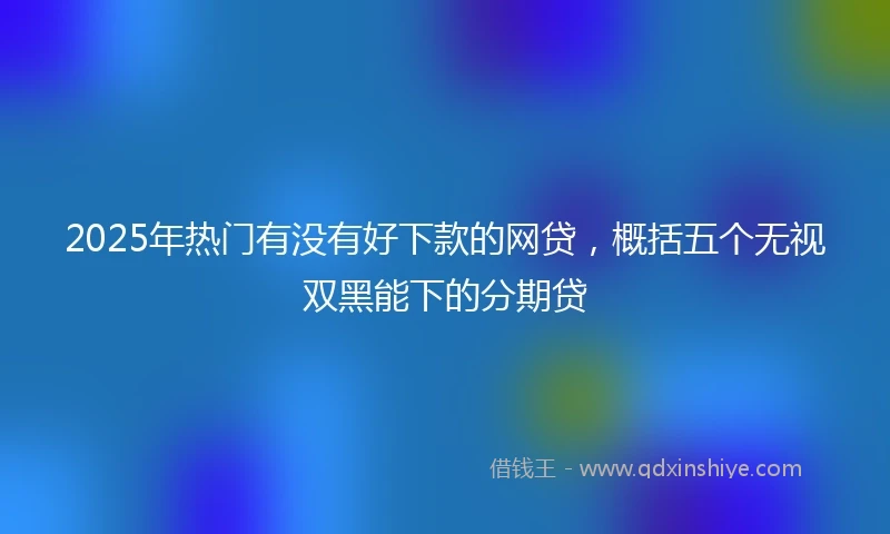 2025年热门有没有好下款的网贷，概括五个无视双黑能下的分期贷