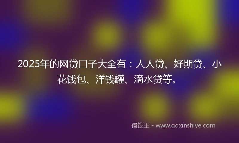 2025年的网贷口子大全有：人人贷、好期贷、小花钱包、洋钱罐、滴水贷等。