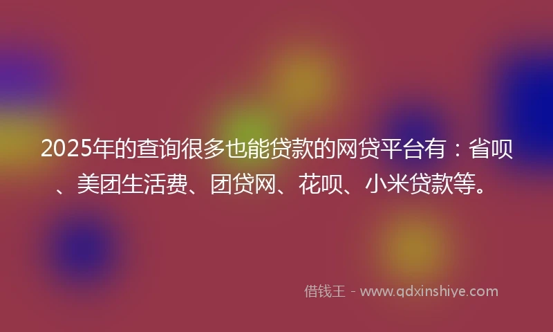 2025年的查询很多也能贷款的网贷平台有：省呗、美团生活费、团贷网、花呗、小米贷款等。