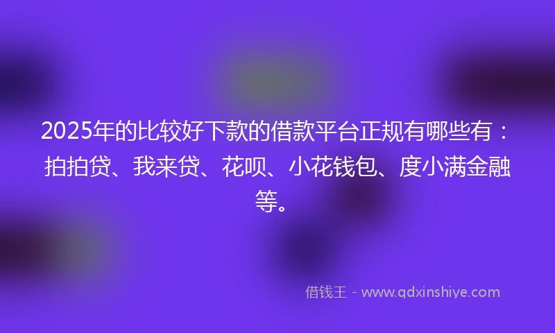 2025年的比较好下款的借款平台正规有哪些有：拍拍贷、我来贷、花呗、小花钱包、度小满金融等。