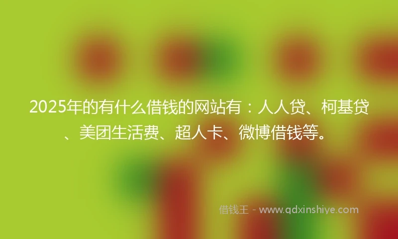 2025年的有什么借钱的网站有：人人贷、柯基贷、美团生活费、超人卡、微博借钱等。