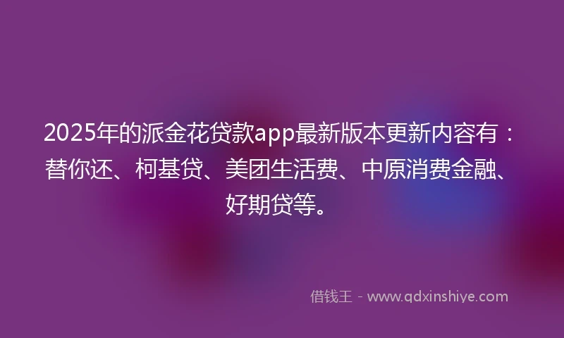 2025年的派金花贷款app最新版本更新内容有：替你还、柯基贷、美团生活费、中原消费金融、好期贷等。