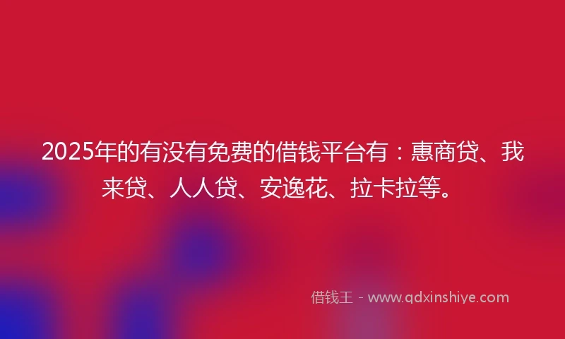 2025年的有没有免费的借钱平台有：惠商贷、我来贷、人人贷、安逸花、拉卡拉等。