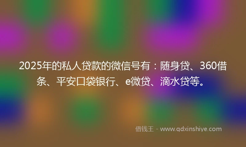 2025年的私人贷款的微信号有：随身贷、360借条、平安口袋银行、e微贷、滴水贷等。