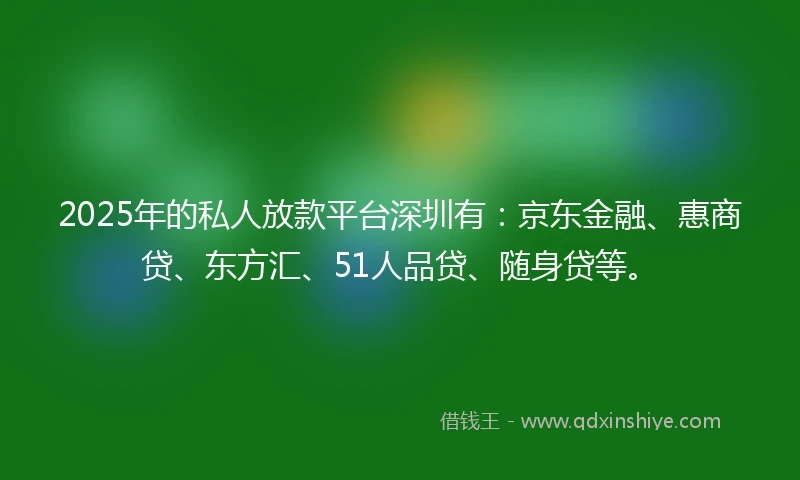 2025年的私人放款平台深圳有：京东金融、惠商贷、东方汇、51人品贷、随身贷等。