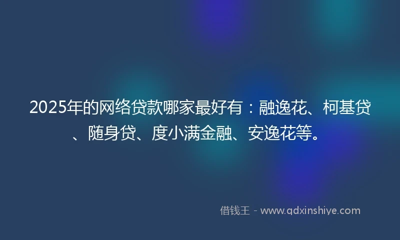 2025年的网络贷款哪家最好有：融逸花、柯基贷、随身贷、度小满金融、安逸花等。
