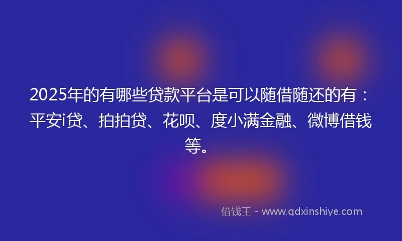 2025年的有哪些贷款平台是可以随借随还的有：平安i贷、拍拍贷、花呗、度小满金融、微博借钱等。