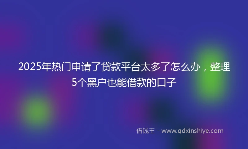 2025年热门申请了贷款平台太多了怎么办，整理5个黑户也能借款的口子