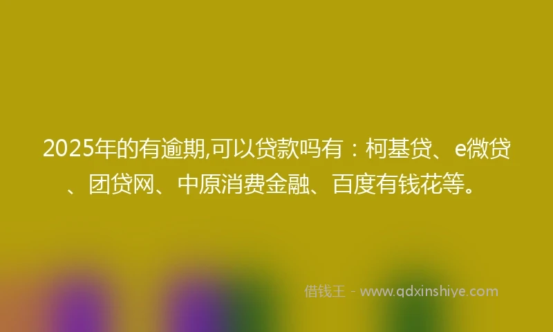 2025年的有逾期,可以贷款吗有：柯基贷、e微贷、团贷网、中原消费金融、百度有钱花等。