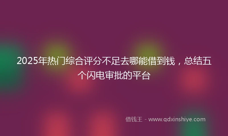 2025年热门综合评分不足去哪能借到钱，总结五个闪电审批的平台