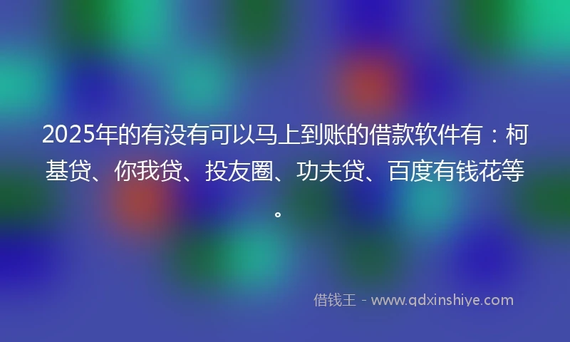 2025年的有没有可以马上到账的借款软件有：柯基贷、你我贷、投友圈、功夫贷、百度有钱花等。
