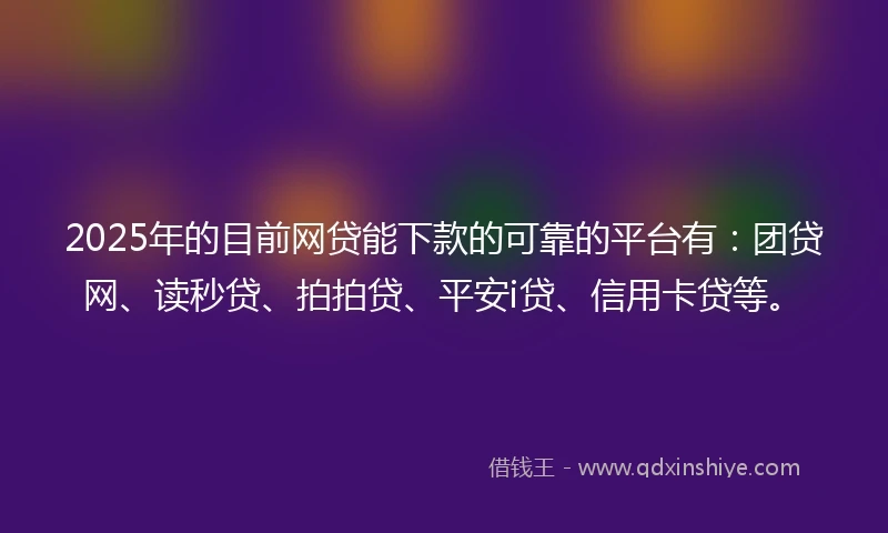 2025年的目前网贷能下款的可靠的平台有：团贷网、读秒贷、拍拍贷、平安i贷、信用卡贷等。