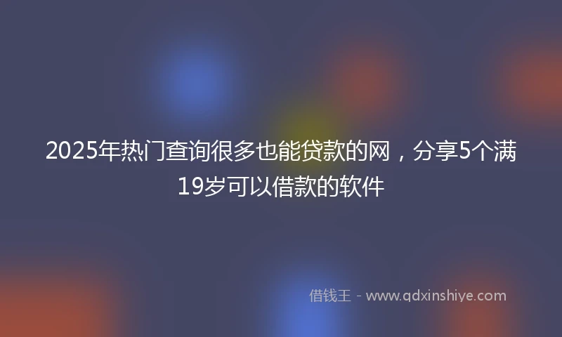 2025年热门查询很多也能贷款的网，分享5个满19岁可以借款的软件
