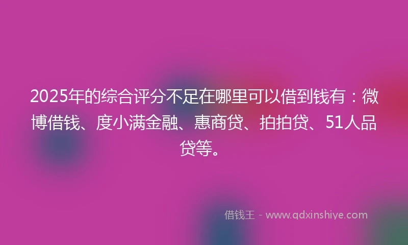 2025年的综合评分不足在哪里可以借到钱有：微博借钱、度小满金融、惠商贷、拍拍贷、51人品贷等。