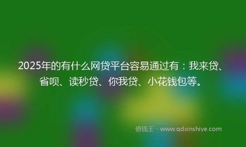 2025年的有什么网贷平台容易通过有：我来贷、省呗、读秒贷、你我贷、小花钱包等。