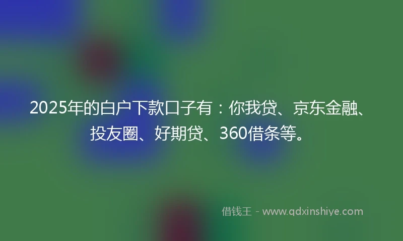 2025年的白户下款口子有：你我贷、京东金融、投友圈、好期贷、360借条等。