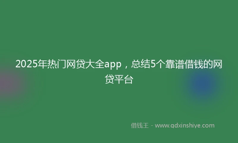 2025年热门网贷大全app，总结5个靠谱借钱的网贷平台