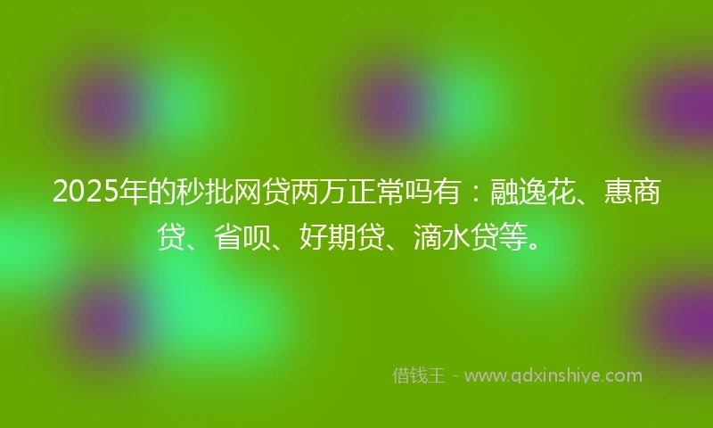 2025年的秒批网贷两万正常吗有：融逸花、惠商贷、省呗、好期贷、滴水贷等。