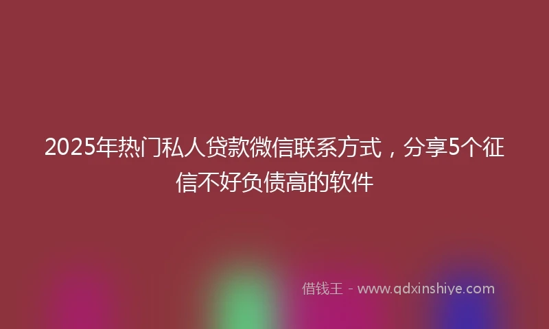 2025年热门私人贷款微信联系方式，分享5个征信不好负债高的软件