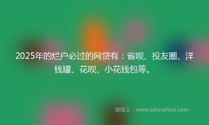 2025年的烂户必过的网贷有：省呗、投友圈、洋钱罐、花呗、小花钱包等。
