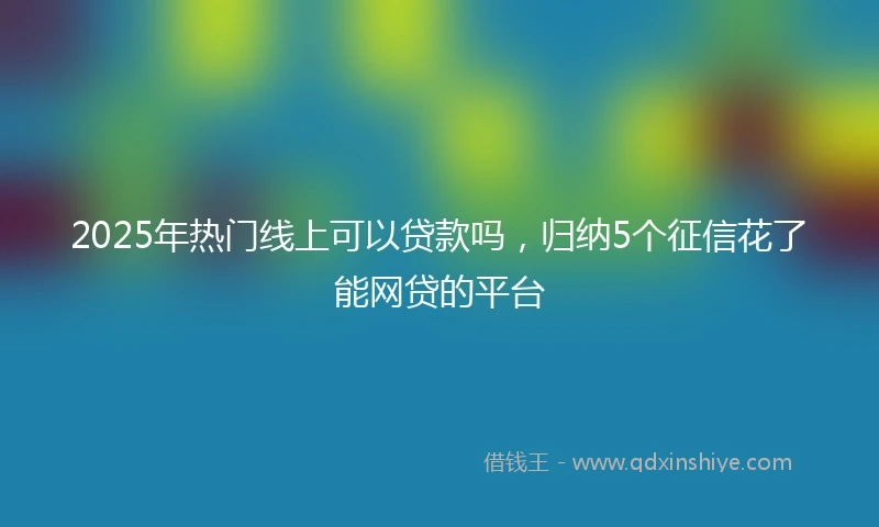 2025年热门线上可以贷款吗，归纳5个征信花了能网贷的平台