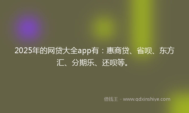 2025年的网贷大全app有：惠商贷、省呗、东方汇、分期乐、还呗等。