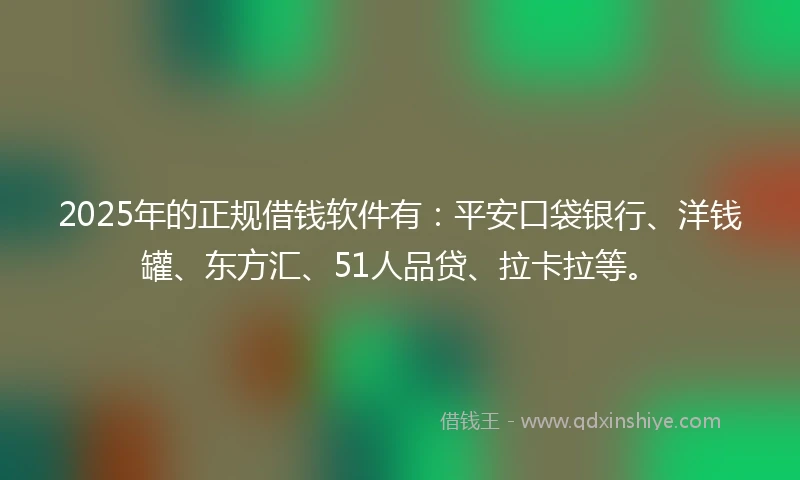 2025年的正规借钱软件有：平安口袋银行、洋钱罐、东方汇、51人品贷、拉卡拉等。