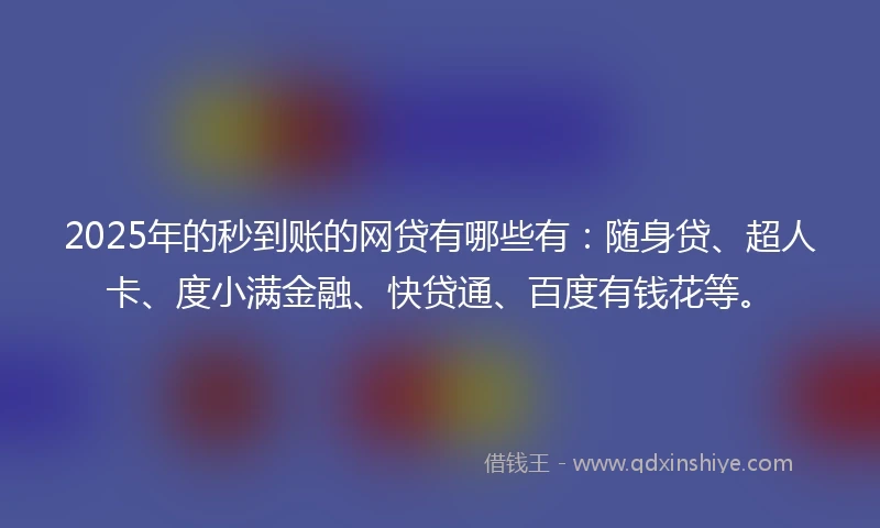 2025年的秒到账的网贷有哪些有：随身贷、超人卡、度小满金融、快贷通、百度有钱花等。