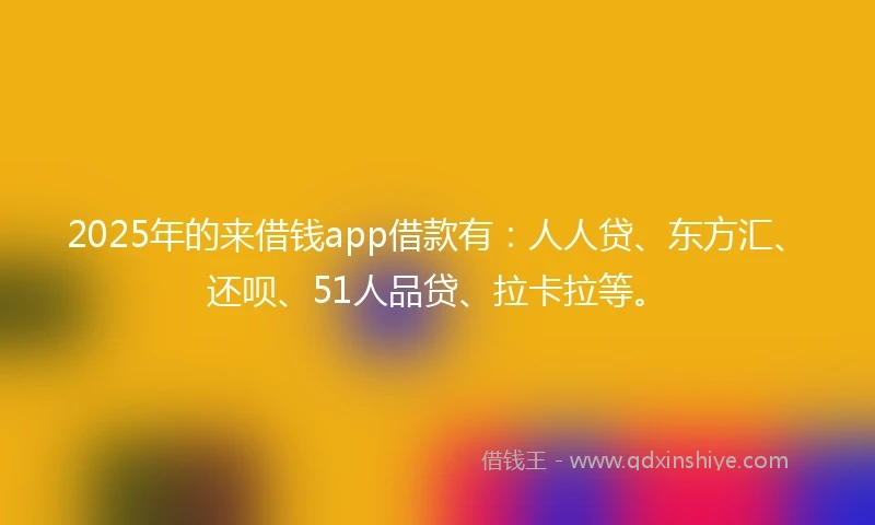 2025年的来借钱app借款有：人人贷、东方汇、还呗、51人品贷、拉卡拉等。