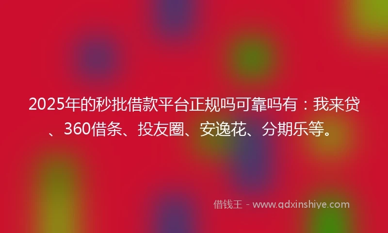 2025年的秒批借款平台正规吗可靠吗有：我来贷、360借条、投友圈、安逸花、分期乐等。