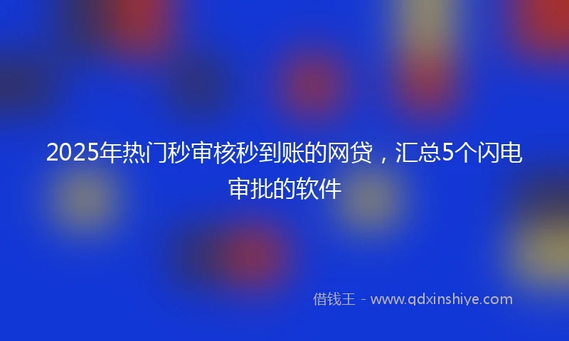 2025年热门秒审核秒到账的网贷，汇总5个闪电审批的软件