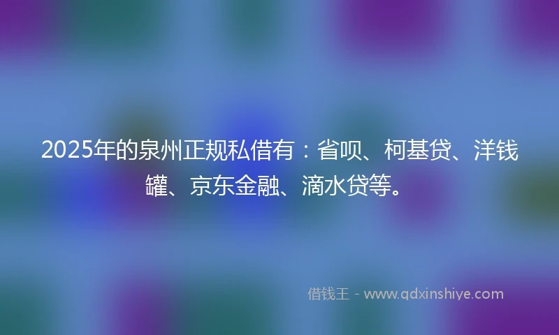 2025年的泉州正规私借有：省呗、柯基贷、洋钱罐、京东金融、滴水贷等。
