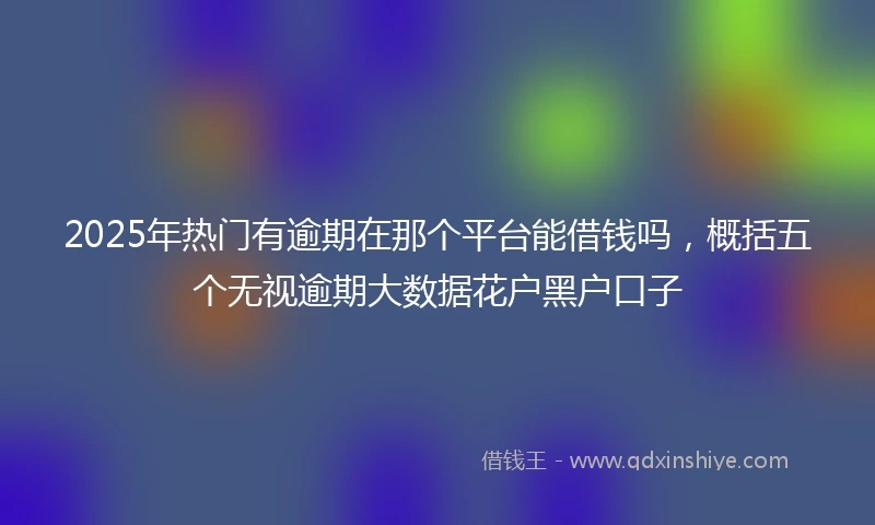 2025年热门有逾期在那个平台能借钱吗，概括五个无视逾期大数据花户黑户口子