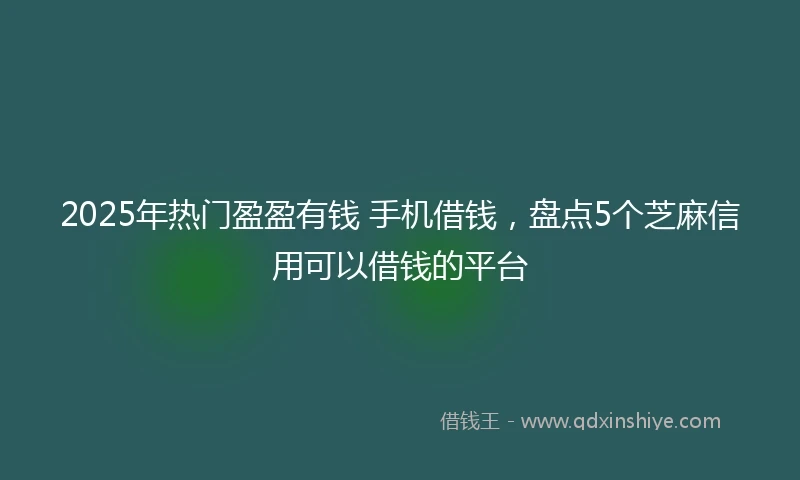 2025年热门盈盈有钱 手机借钱，盘点5个芝麻信用可以借钱的平台