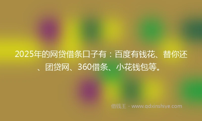 2025年的网贷借条口子有：百度有钱花、替你还、团贷网、360借条、小花钱包等。