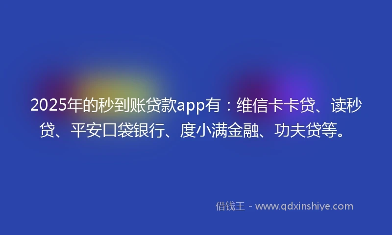2025年的秒到账贷款app有：维信卡卡贷、读秒贷、平安口袋银行、度小满金融、功夫贷等。
