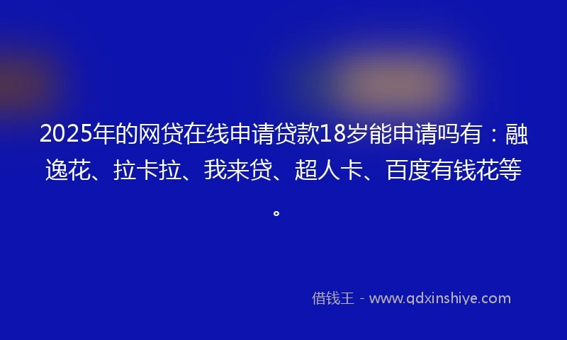 2025年的网贷在线申请贷款18岁能申请吗有：融逸花、拉卡拉、我来贷、超人卡、百度有钱花等。