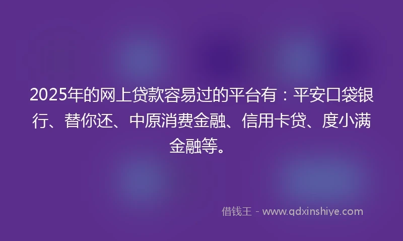2025年的网上贷款容易过的平台有：平安口袋银行、替你还、中原消费金融、信用卡贷、度小满金融等。