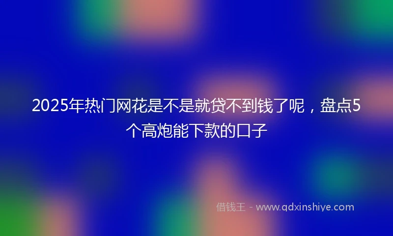 2025年热门网花是不是就贷不到钱了呢，盘点5个高炮能下款的口子