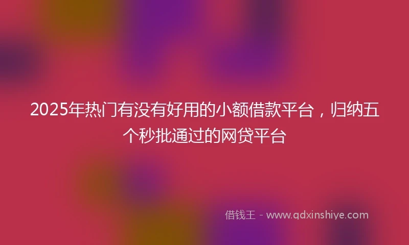 2025年热门有没有好用的小额借款平台，归纳五个秒批通过的网贷平台