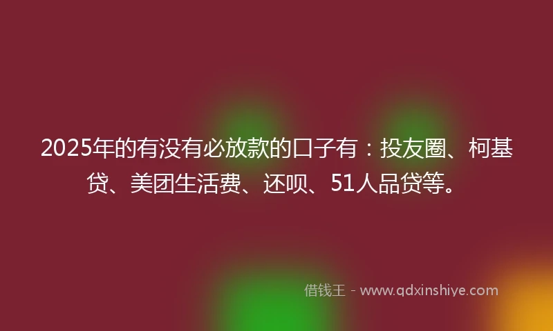 2025年的有没有必放款的口子有：投友圈、柯基贷、美团生活费、还呗、51人品贷等。