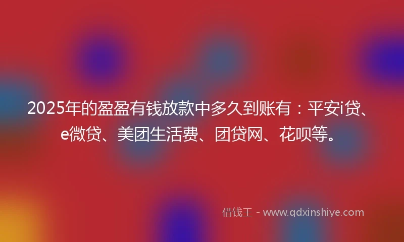 2025年的盈盈有钱放款中多久到账有：平安i贷、e微贷、美团生活费、团贷网、花呗等。
